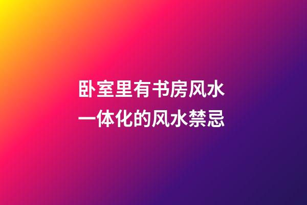 卧室里有书房风水 一体化的风水禁忌